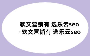 软文营销有 选乐云seo-软文营销有 选乐云seo